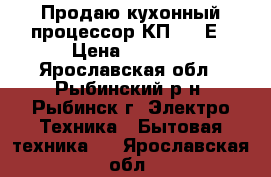 Продаю кухонный процессор КП 1580Е › Цена ­ 2 800 - Ярославская обл., Рыбинский р-н, Рыбинск г. Электро-Техника » Бытовая техника   . Ярославская обл.